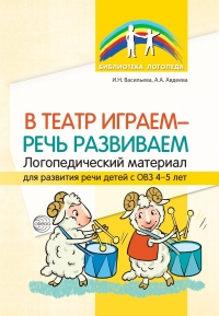 Васильева И.Н., Авдеева А.А. В театр играем &mdash; речь развиваем. Логопедический ма- териал для развития речи детей с ОВЗ 4&mdash;5 лет
