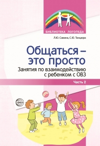 Савина Л.Ю., Танцюра С.Ю. Общаться &mdash; это просто. Занятия по взаимодействию с ребенком с ОВЗ. Часть 2