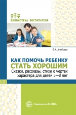 Как помочь ребенку стать хорошим. Сказки, рассказы, стихи о чертах характера для детей 5&mdash;8 лет.
